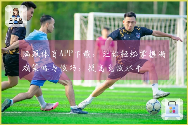 满冠体育APP下载，让你轻松掌握游戏策略与技巧，提高竞技水平