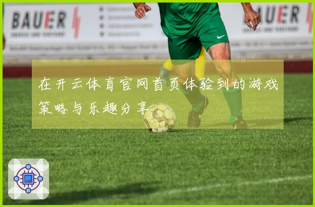 在开云体育官网首页体验到的游戏策略与乐趣分享
