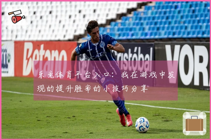 乐竞体育平台入口：我在游戏中发现的提升胜率的小技巧分享