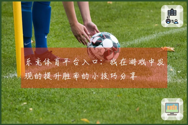 乐竞体育平台入口：我在游戏中发现的提升胜率的小技巧分享