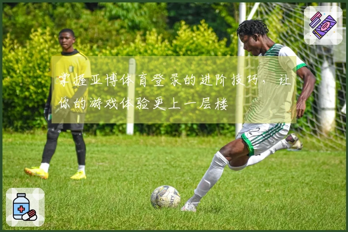 掌握亚博体育登录的进阶技巧，让你的游戏体验更上一层楼