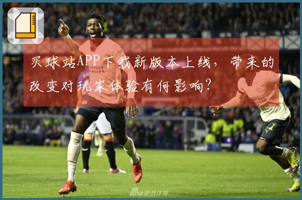 买球站APP下载新版本上线，带来的改变对玩家体验有何影响？