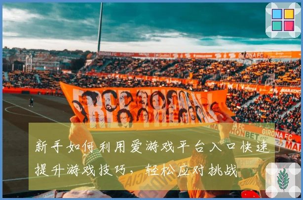 新手如何利用爱游戏平台入口快速提升游戏技巧，轻松应对挑战