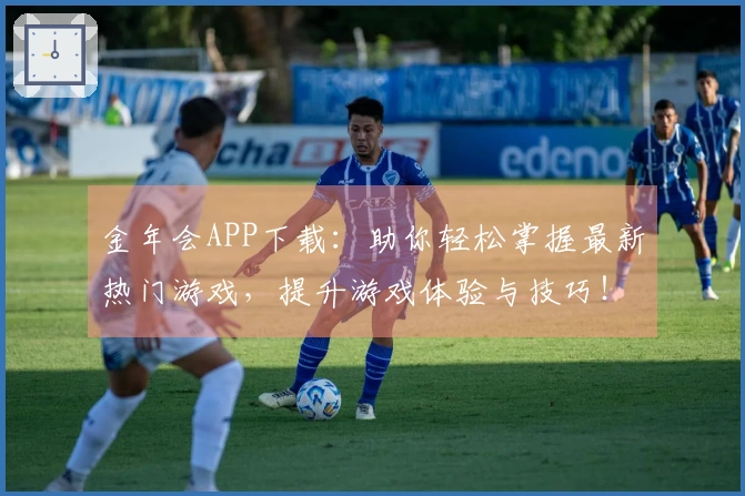 金年会APP下载：助你轻松掌握最新热门游戏，提升游戏体验与技巧！