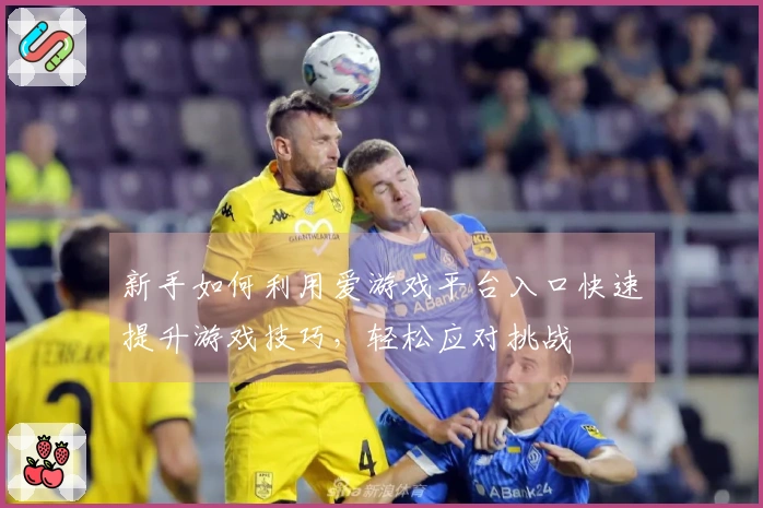 新手如何利用爱游戏平台入口快速提升游戏技巧，轻松应对挑战