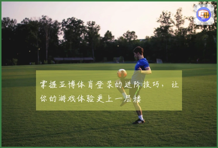 掌握亚博体育登录的进阶技巧，让你的游戏体验更上一层楼