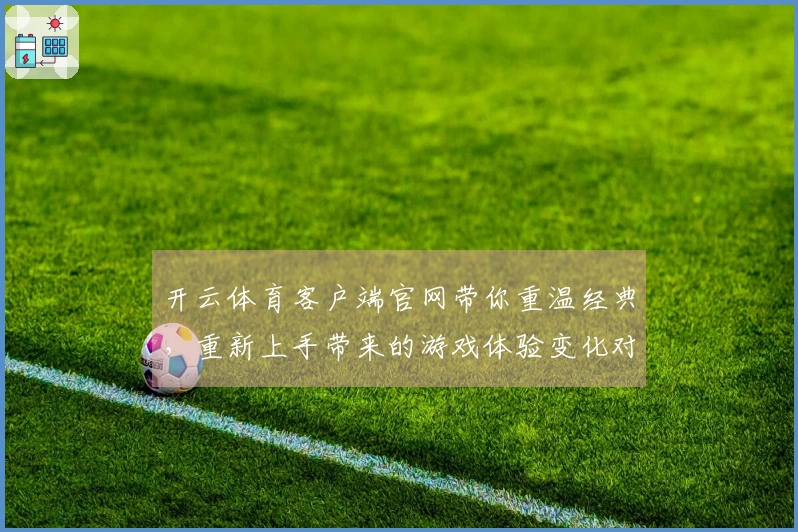 开云体育客户端官网带你重温经典，重新上手带来的游戏体验变化对比测评