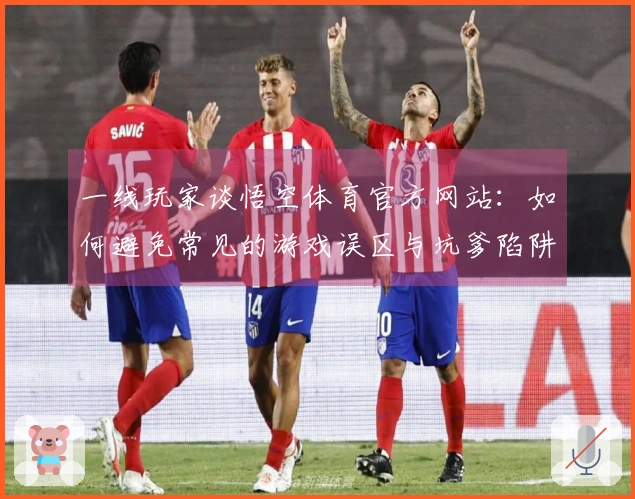 一线玩家谈悟空体育官方网站：如何避免常见的游戏误区与坑爹陷阱