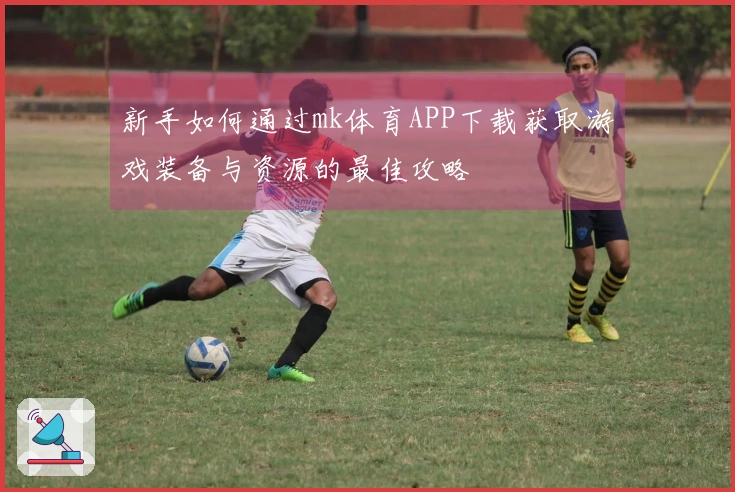 新手如何通过mk体育APP下载获取游戏装备与资源的最佳攻略