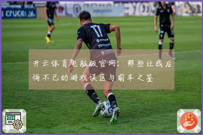 开云体育电脑版官网：那些让我后悔不已的游戏误区与前车之鉴