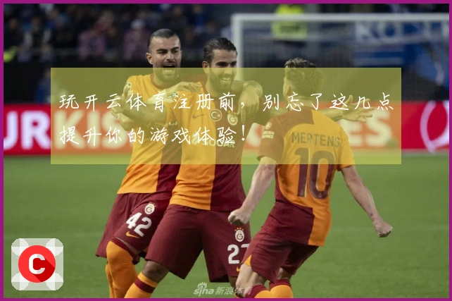 玩开云体育注册前，别忘了这几点提升你的游戏体验！