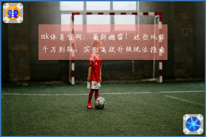 mk体育官网：萌新避雷！这些坑你千万别踩，实测高效升级玩法指南