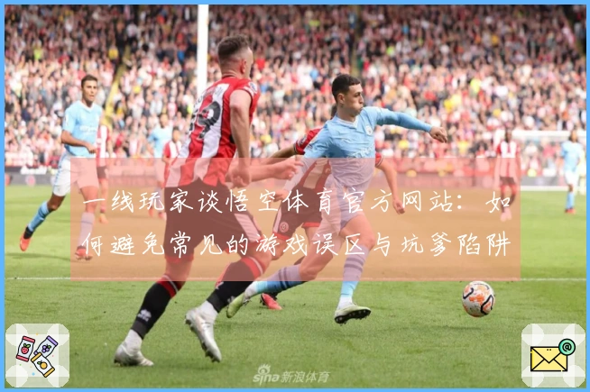 一线玩家谈悟空体育官方网站：如何避免常见的游戏误区与坑爹陷阱