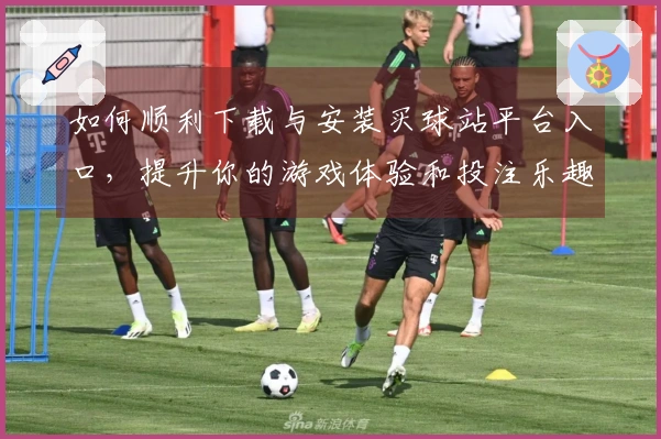 如何顺利下载与安装买球站平台入口，提升你的游戏体验和投注乐趣