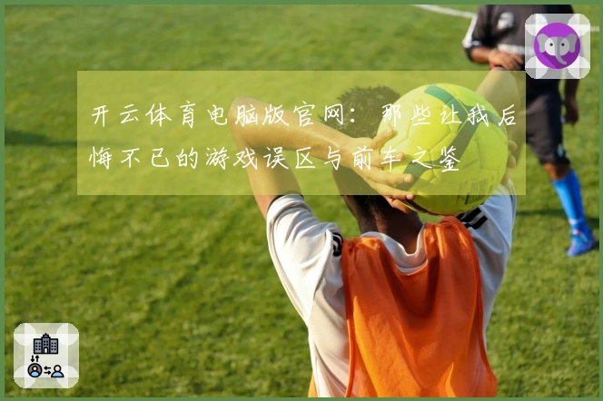 开云体育电脑版官网：那些让我后悔不已的游戏误区与前车之鉴