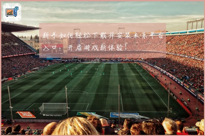 新手如何轻松下载并安装米乐平台入口，开启游戏新体验！