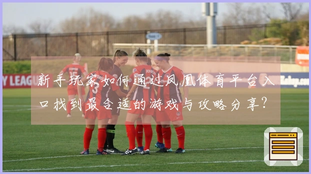 新手玩家如何通过凤凰体育平台入口找到最合适的游戏与攻略分享？