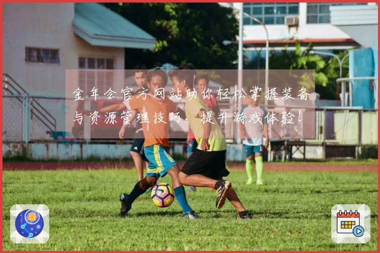 金年会官方网站助你轻松掌握装备与资源管理技巧，提升游戏体验！