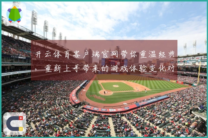 开云体育客户端官网带你重温经典，重新上手带来的游戏体验变化对比测评