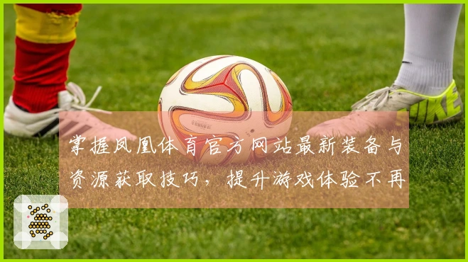 掌握凤凰体育官方网站最新装备与资源获取技巧，提升游戏体验不再难！