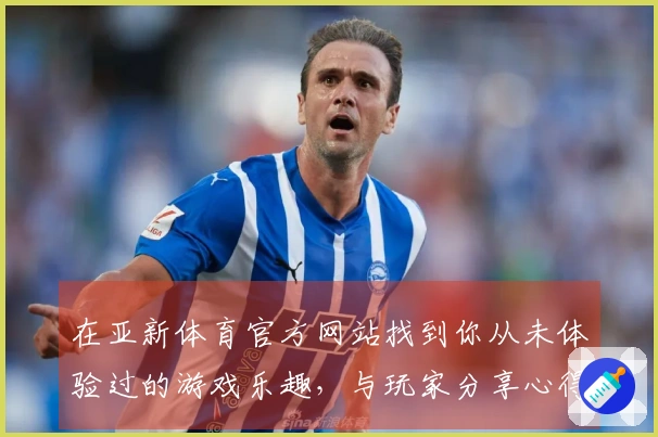 在亚新体育官方网站找到你从未体验过的游戏乐趣，与玩家分享心得与技巧！