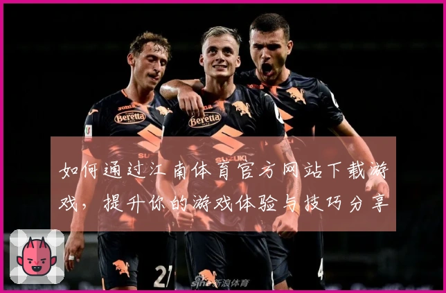 如何通过江南体育官方网站下载游戏，提升你的游戏体验与技巧分享