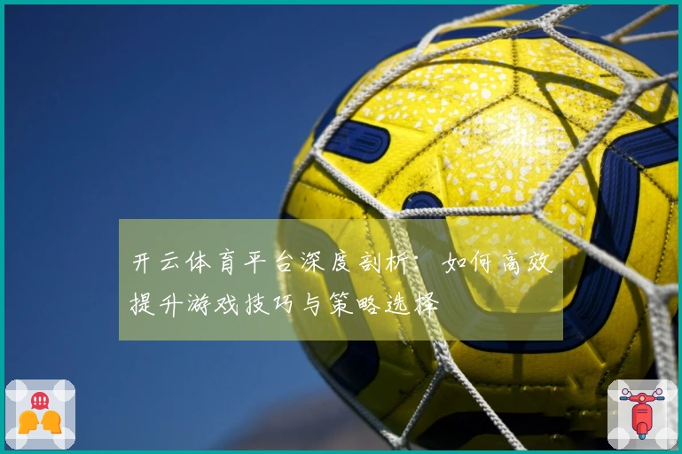 开云体育平台深度剖析：如何高效提升游戏技巧与策略选择