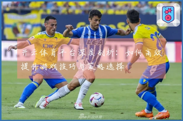 开云体育平台深度剖析：如何高效提升游戏技巧与策略选择