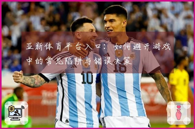 亚新体育平台入口：如何避开游戏中的常见陷阱与错误决策