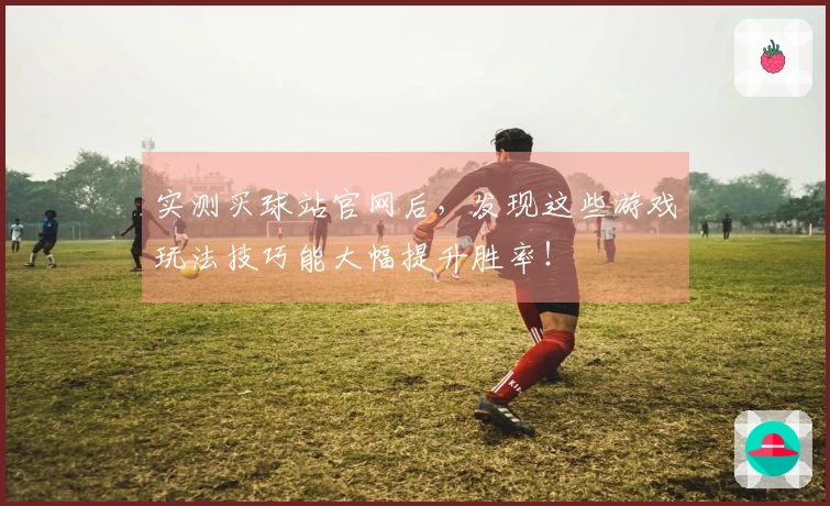 实测买球站官网后，发现这些游戏玩法技巧能大幅提升胜率！